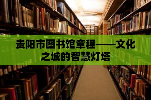 貴陽市圖書館章程——文化之城的智慧燈塔