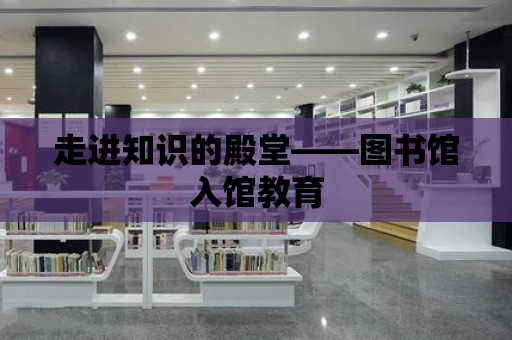 走進知識的殿堂——圖書館入館教育