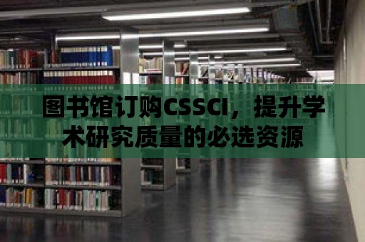 圖書館訂購(gòu)CSSCI，提升學(xué)術(shù)研究質(zhì)量的必選資源