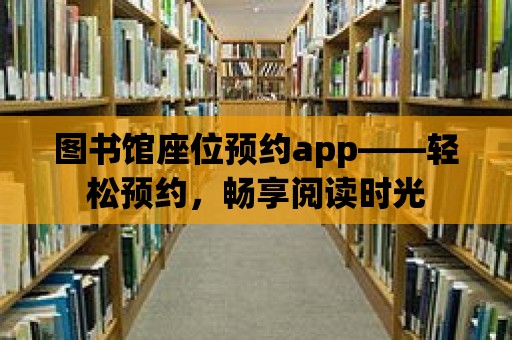 圖書館座位預(yù)約app——輕松預(yù)約，暢享閱讀時(shí)光