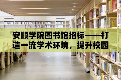 安順學院圖書館招標——打造一流學術環境，提升校園文化品質