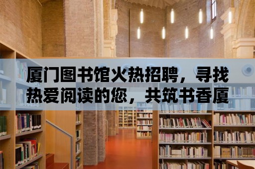 廈門圖書館火熱招聘，尋找熱愛閱讀的您，共筑書香廈門