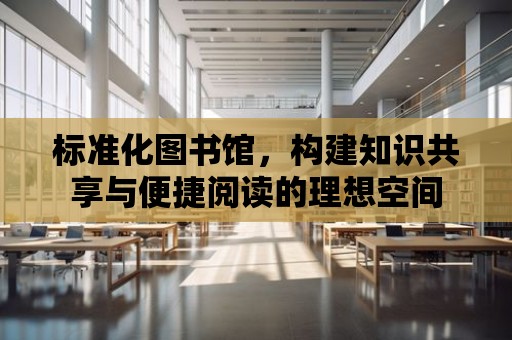 標準化圖書館，構(gòu)建知識共享與便捷閱讀的理想空間