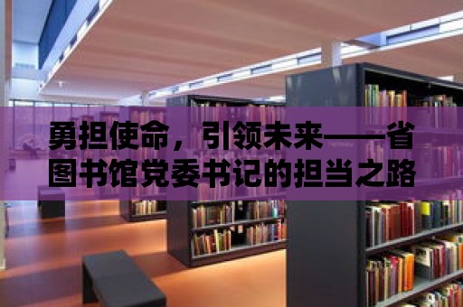 勇擔使命，引領未來——省圖書館黨委書記的擔當之路