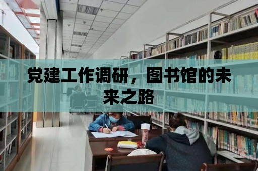 黨建工作調研，圖書館的未來之路