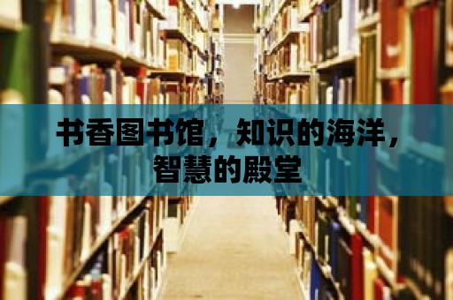 書香圖書館，知識(shí)的海洋，智慧的殿堂