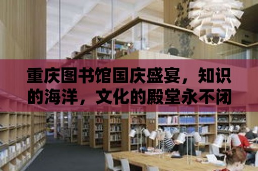 重慶圖書館國慶盛宴，知識的海洋，文化的殿堂永不閉館