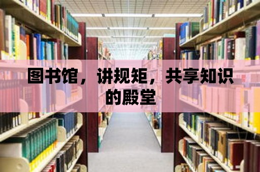 圖書館，講規矩，共享知識的殿堂