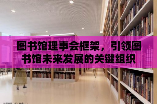 圖書館理事會框架，引領(lǐng)圖書館未來發(fā)展的關(guān)鍵組織