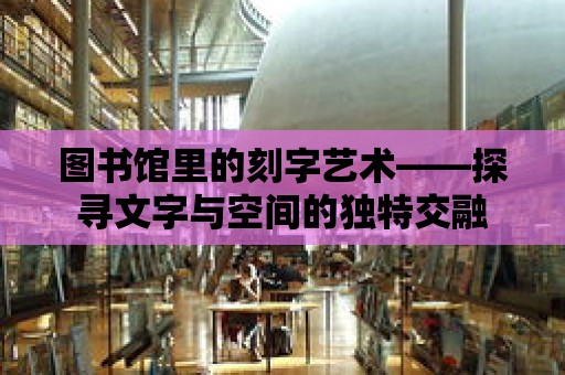 圖書館里的刻字藝術——探尋文字與空間的獨特交融