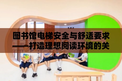 圖書館電梯安全與舒適要求——打造理想閱讀環境的關鍵