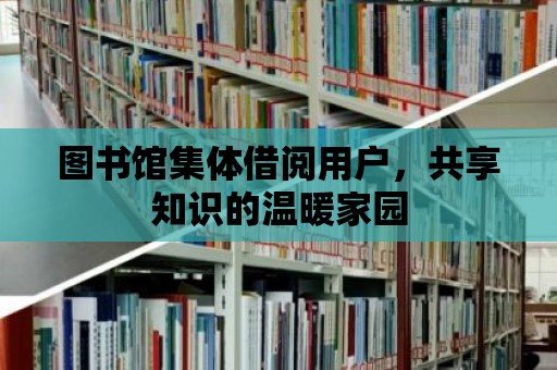 圖書館集體借閱用戶，共享知識的溫暖家園