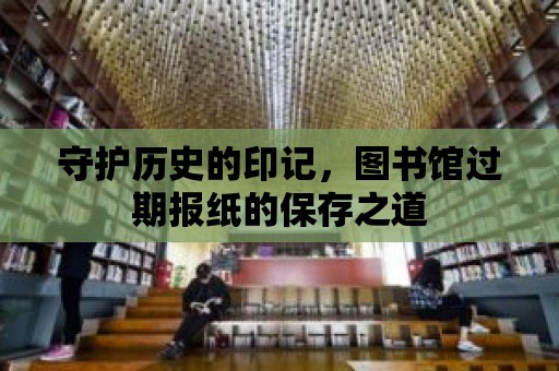 守護(hù)歷史的印記，圖書館過期報(bào)紙的保存之道