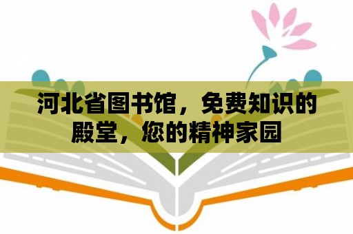 河北省圖書館，免費知識的殿堂，您的精神家園