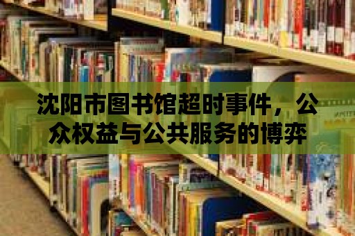 沈陽市圖書館超時事件，公眾權益與公共服務的博弈