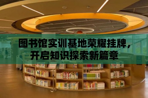 圖書館實訓基地榮耀掛牌，開啟知識探索新篇章