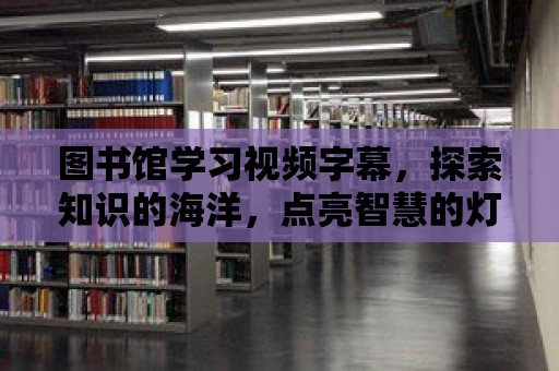 圖書館學習視頻字幕，探索知識的海洋，點亮智慧的燈塔