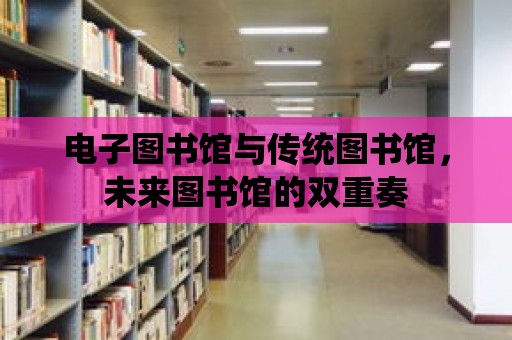 電子圖書館與傳統圖書館，未來圖書館的雙重奏