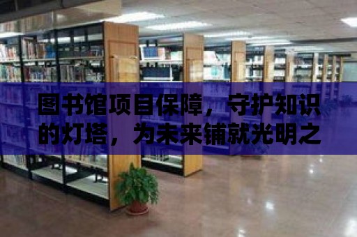 圖書館項目保障，守護知識的燈塔，為未來鋪就光明之路