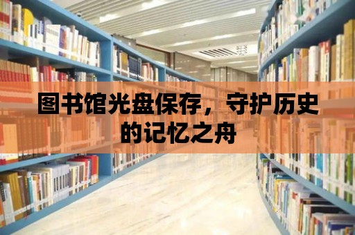 圖書館光盤保存，守護歷史的記憶之舟