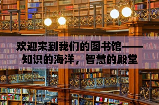 歡迎來到我們的圖書館——知識的海洋，智慧的殿堂