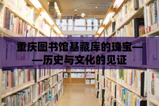 重慶圖書館基藏庫的瑰寶——歷史與文化的見證