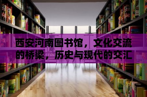 西安河南圖書館，文化交流的橋梁，歷史與現代的交匯點