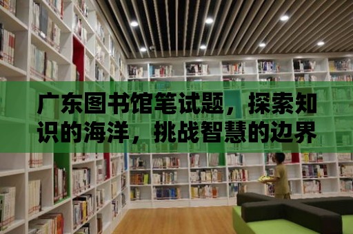 廣東圖書館筆試題，探索知識的海洋，挑戰(zhàn)智慧的邊界