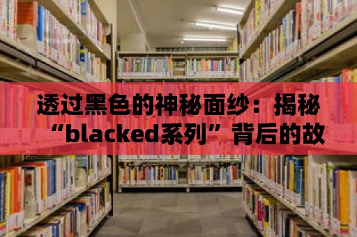 透過黑色的神秘面紗：揭秘“blacked系列”背后的故事