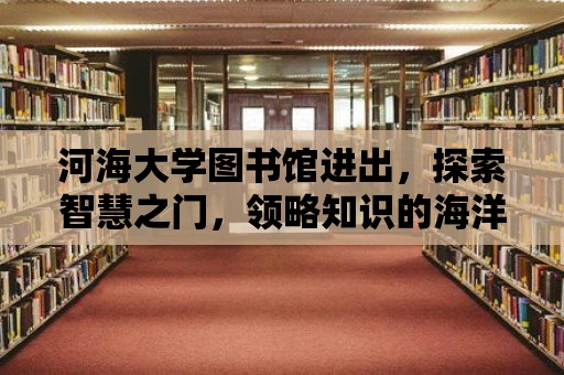 河海大學圖書館進出，探索智慧之門，領略知識的海洋