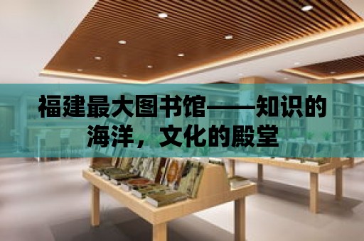 福建最大圖書館——知識的海洋，文化的殿堂