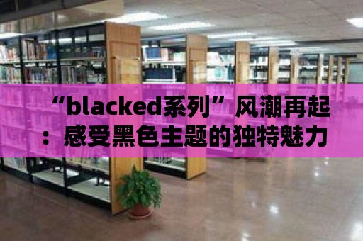 “blacked系列”風潮再起：感受黑色主題的獨特魅力