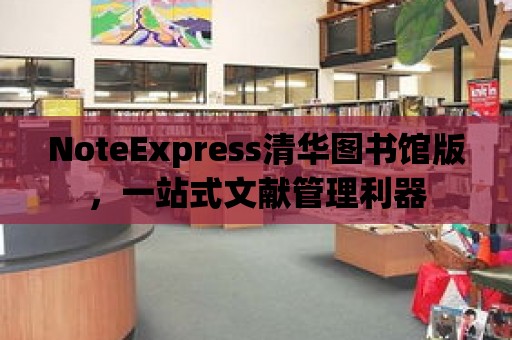 NoteExpress清華圖書館版，一站式文獻管理利器