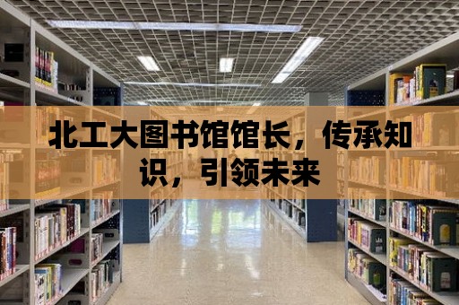 北工大圖書館館長，傳承知識，引領未來