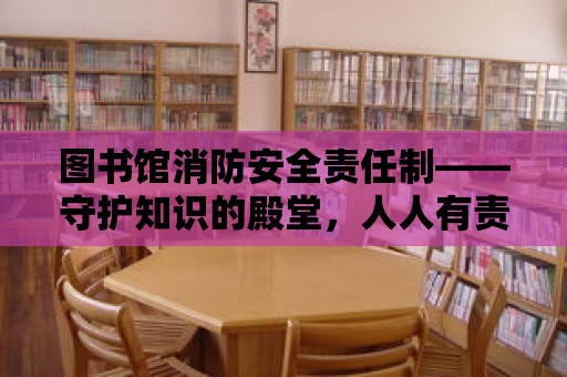 圖書館消防安全責任制——守護知識的殿堂，人人有責