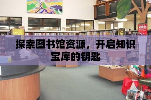 探索圖書館資源，開啟知識寶庫的鑰匙