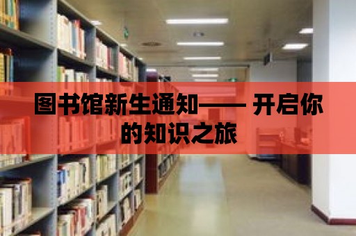 圖書館新生通知—— 開啟你的知識之旅