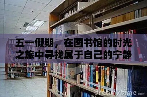 五一假期，在圖書館的時光之旅中尋找屬于自己的寧靜與智慧