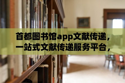 首都圖書館app文獻傳遞，一站式文獻傳遞服務平臺，輕松獲取所需資源