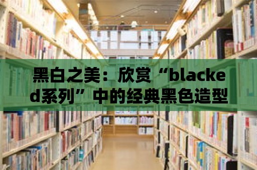 黑白之美：欣賞“blacked系列”中的經(jīng)典黑色造型