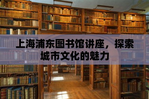 上海浦東圖書館講座，探索城市文化的魅力