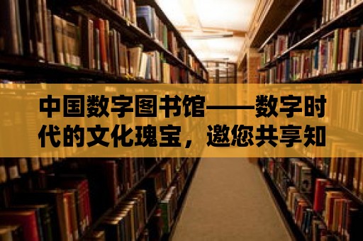 中國數字圖書館——數字時代的文化瑰寶，邀您共享知識盛宴