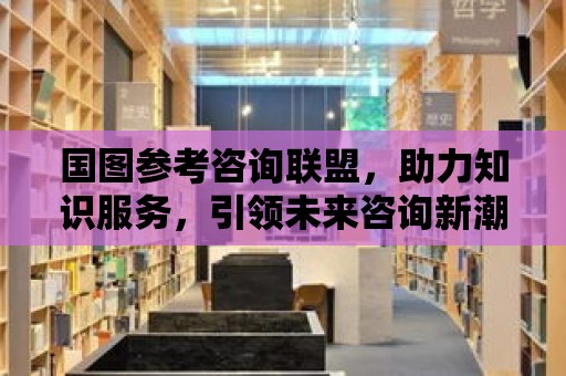 國圖參考咨詢聯(lián)盟，助力知識服務(wù)，引領(lǐng)未來咨詢新潮流