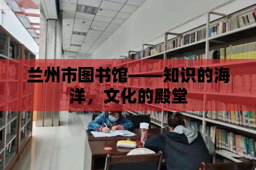 蘭州市圖書館——知識(shí)的海洋，文化的殿堂