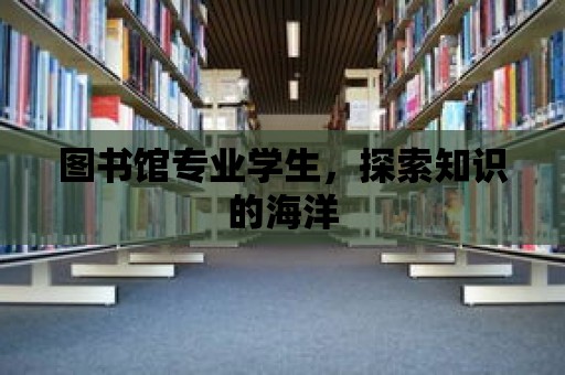 圖書館專業(yè)學(xué)生，探索知識的海洋