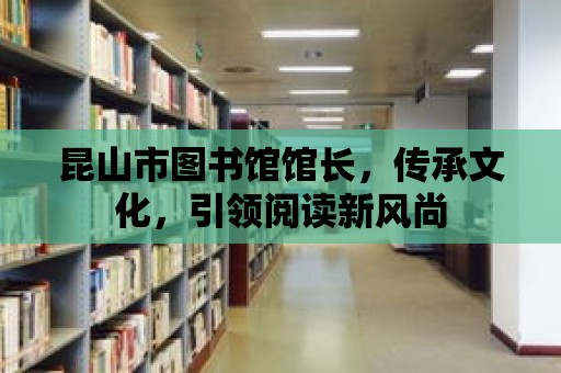 昆山市圖書館館長，傳承文化，引領閱讀新風尚