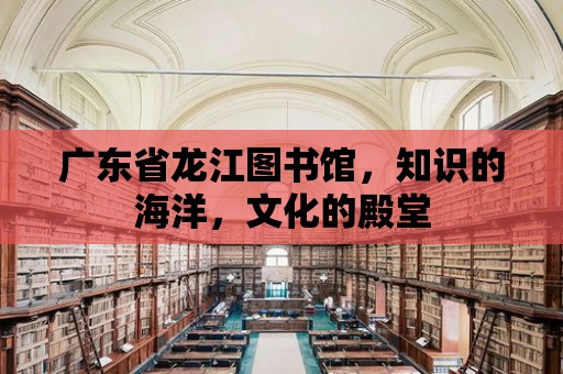 廣東省龍江圖書館，知識的海洋，文化的殿堂