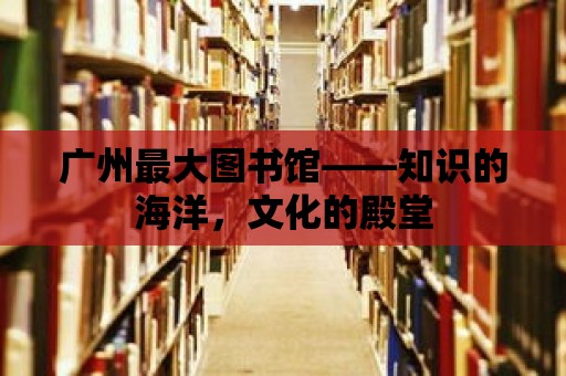 廣州最大圖書館——知識的海洋，文化的殿堂