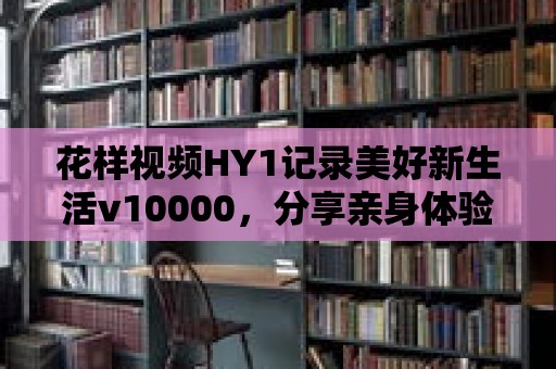 花樣視頻HY1記錄美好新生活v10000，分享親身體驗！