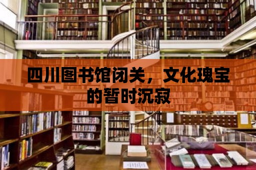 四川圖書館閉關，文化瑰寶的暫時沉寂